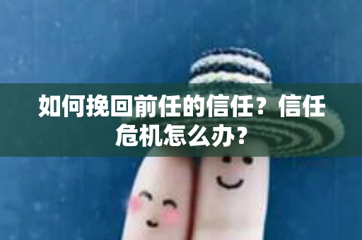 如何挽回前任的信任？信任危机怎么办？