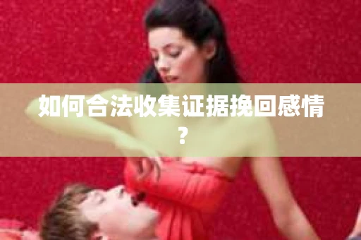 如何合法收集证据挽回感情？