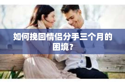如何挽回情侣分手三个月的困境？