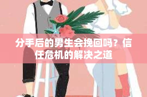 分手后的男生会挽回吗？信任危机的解决之道