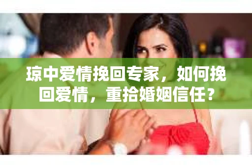 琼中爱情挽回专家，如何挽回爱情，重拾婚姻信任？