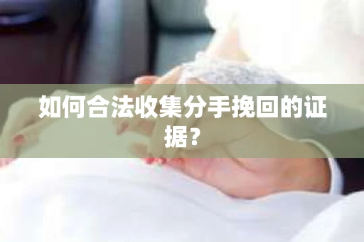 如何合法收集分手挽回的证据？
