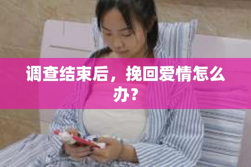 调查结束后,挽回爱情怎么办? 调查结束后,挽回爱情怎么办?