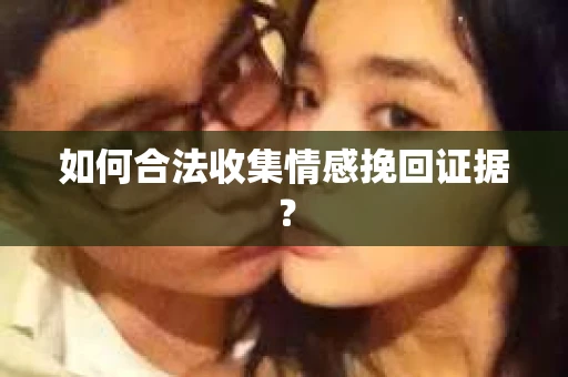 如何合法收集情感挽回证据？