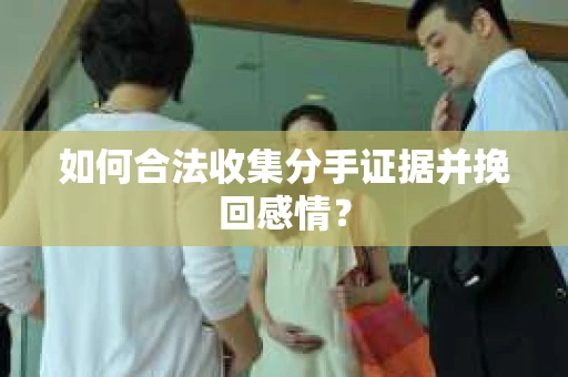 如何合法收集分手证据并挽回感情? 如何合法收集分手证据并挽回感情?