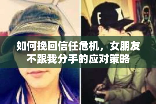 如何挽回信任危机，女朋友不跟我分手的应对策略