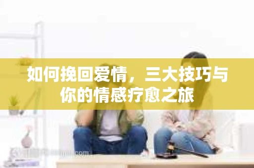 如何挽回爱情，三大技巧与你的情感疗愈之旅