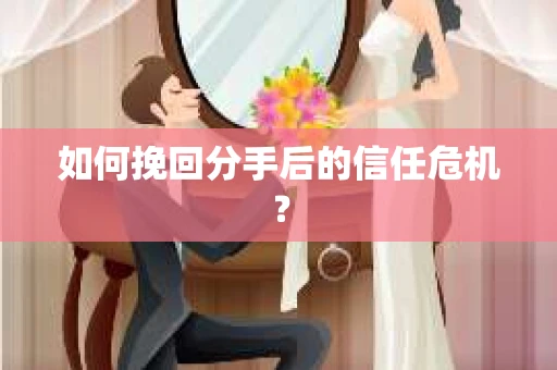 如何挽回分手后的信任危机？