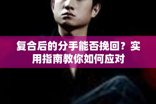 复合后的分手能否挽回？实用指南教你如何应对
