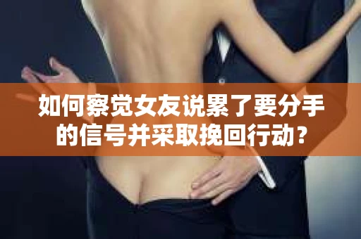 如何察觉女友说累了要分手的信号并采取挽回行动？