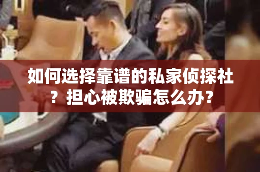 如何选择靠谱的私家侦探社？担心被欺骗怎么办？
