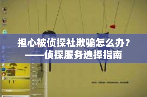 担心被侦探社欺骗怎么办？——侦探服务选择指南